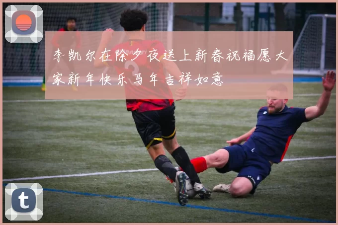 李凯尔在除夕夜送上新春祝福愿大家新年快乐马年吉祥如意