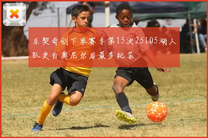 东契奇创下单赛季第15次25105湖人队史自奥尼尔后最多纪录