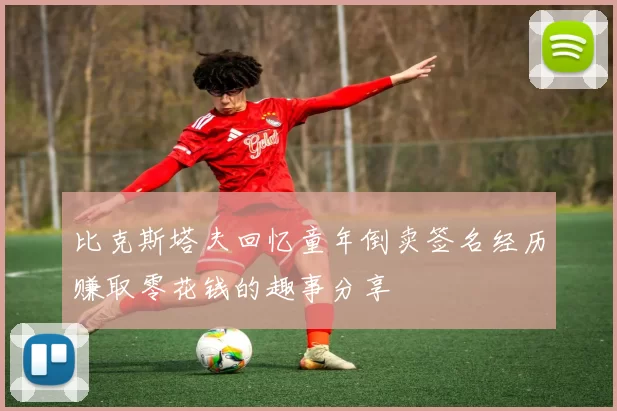 比克斯塔夫回忆童年倒卖签名经历赚取零花钱的趣事分享
