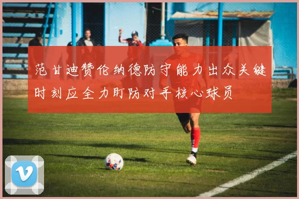 范甘迪赞伦纳德防守能力出众关键时刻应全力盯防对手核心球员