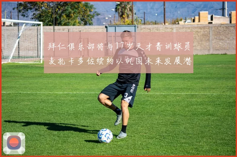 拜仁俱乐部将与17岁天才青训球员麦孔卡多佐续约以巩固未来发展潜力