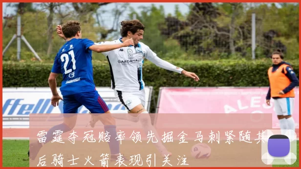 雷霆夺冠赔率领先掘金马刺紧随其后骑士火箭表现引关注