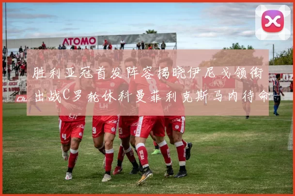 胜利亚冠首发阵容揭晓伊尼戈领衔出战C罗轮休科曼菲利克斯马内待命