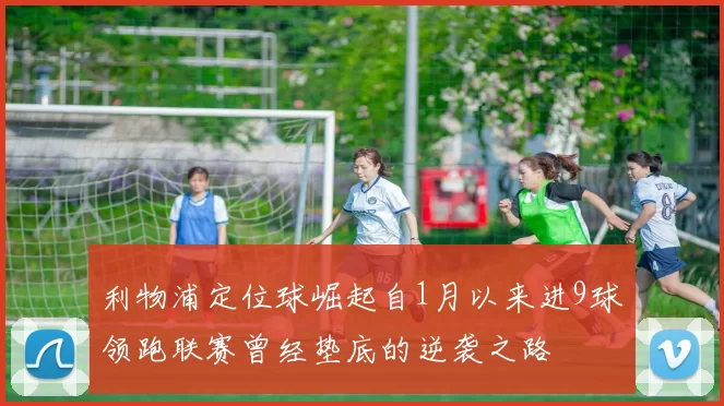 利物浦定位球崛起自1月以来进9球领跑联赛曾经垫底的逆袭之路