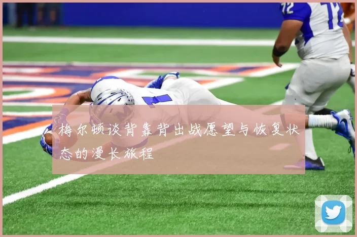 梅尔顿谈背靠背出战愿望与恢复状态的漫长旅程