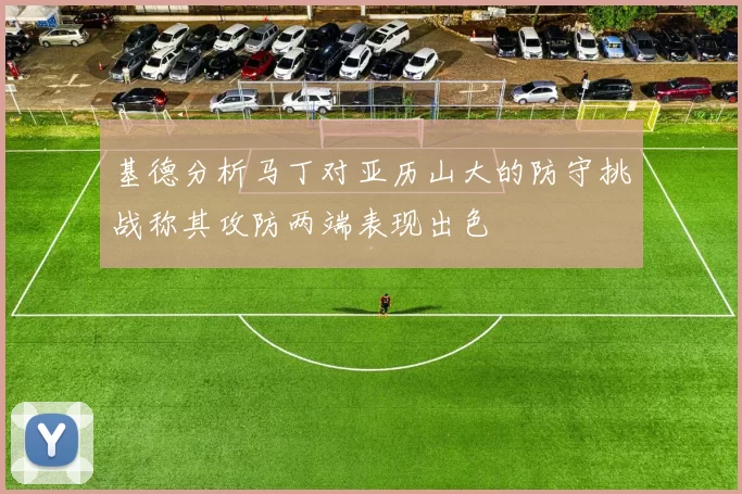 基德分析马丁对亚历山大的防守挑战称其攻防两端表现出色